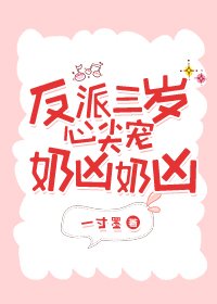 《反派三岁心尖宠奶凶奶凶》