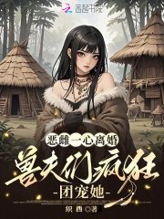 《恶雌一心离婚,兽夫们疯狂团宠她》